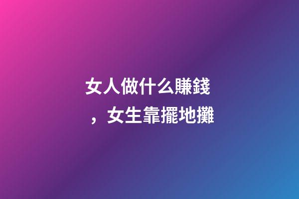 女人做什么賺錢，女生靠擺地攤